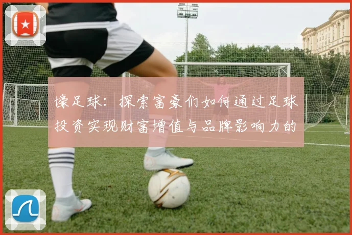 壕足球：探索富豪们如何通过足球投资实现财富增值与品牌影响力的双重提升