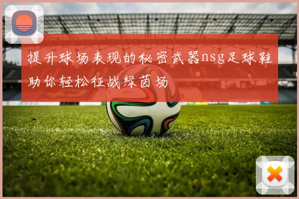 提升球场表现的秘密武器nsg足球鞋助你轻松征战绿茵场