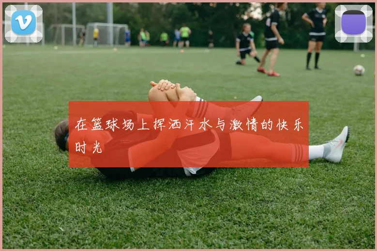 在篮球场上挥洒汗水与激情的快乐时光