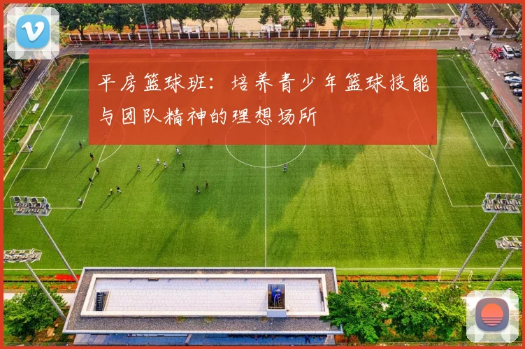 平房篮球班：培养青少年篮球技能与团队精神的理想场所