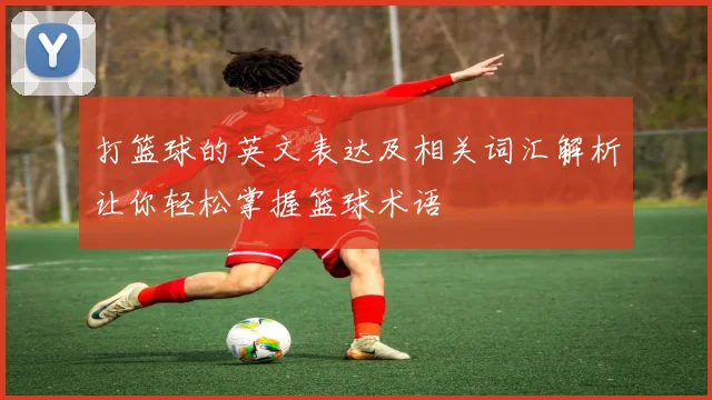 打篮球的英文表达及相关词汇解析让你轻松掌握篮球术语