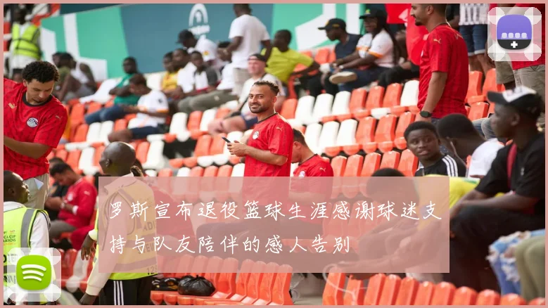 罗斯宣布退役篮球生涯感谢球迷支持与队友陪伴的感人告别