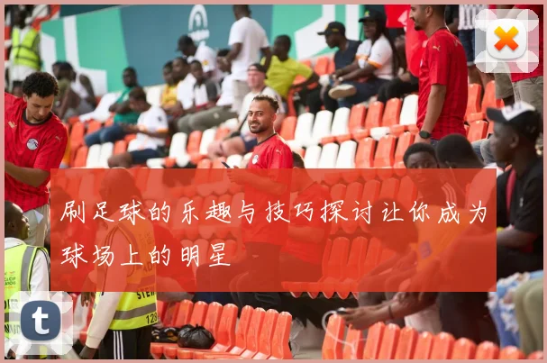 刷足球的乐趣与技巧探讨让你成为球场上的明星
