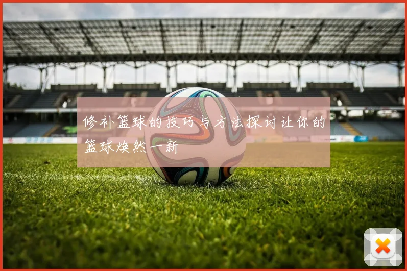 修补篮球的技巧与方法探讨让你的篮球焕然一新