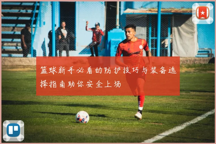 篮球新手必看的防护技巧与装备选择指南助你安全上场