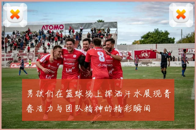 男孩们在篮球场上挥洒汗水展现青春活力与团队精神的精彩瞬间