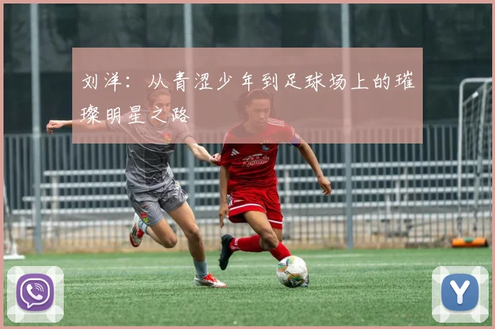 刘洋：从青涩少年到足球场上的璀璨明星之路