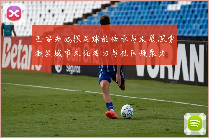 西安老城根足球的传承与发展探索激发城市文化活力与社区凝聚力