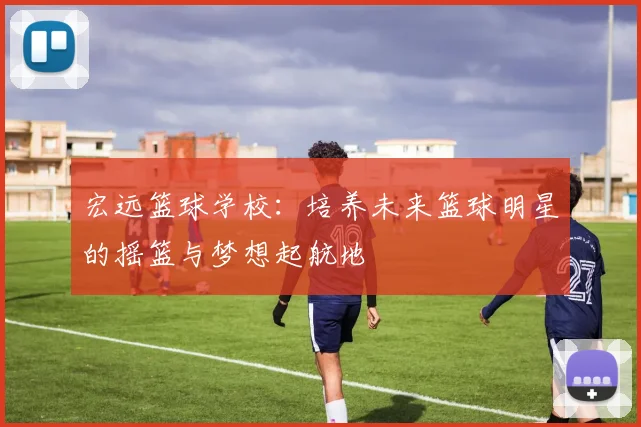 宏远篮球学校：培养未来篮球明星的摇篮与梦想起航地