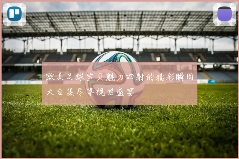欧美足球宝贝魅力四射的精彩瞬间大合集尽享视觉盛宴