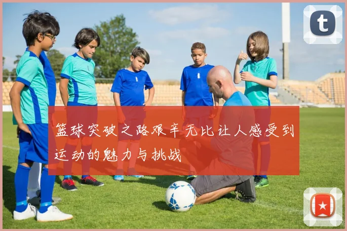 篮球突破之路艰辛无比让人感受到运动的魅力与挑战