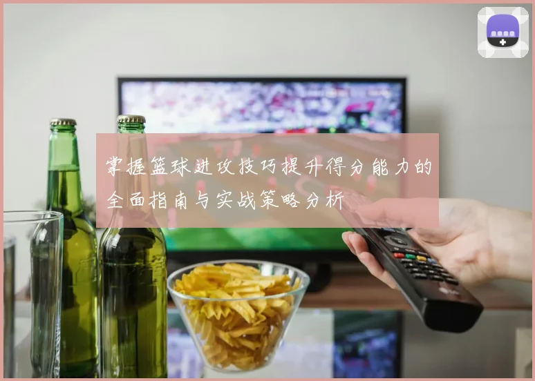 掌握篮球进攻技巧提升得分能力的全面指南与实战策略分析