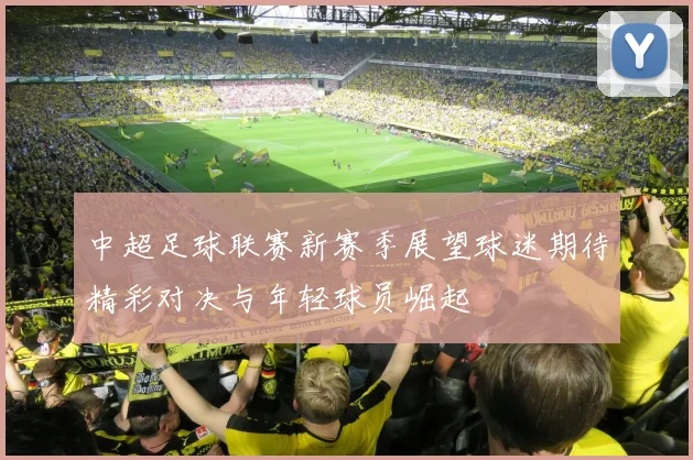 中超足球联赛新赛季展望球迷期待精彩对决与年轻球员崛起